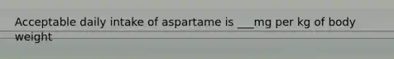 Acceptable daily intake of aspartame is ___mg per kg of body weight