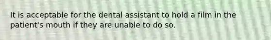 It is acceptable for the dental assistant to hold a film in the patient's mouth if they are unable to do so.