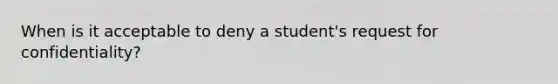 When is it acceptable to deny a student's request for confidentiality?