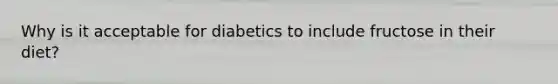 Why is it acceptable for diabetics to include fructose in their diet?