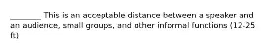 ________ This is an acceptable distance between a speaker and an audience, small groups, and other informal functions (12-25 ft)