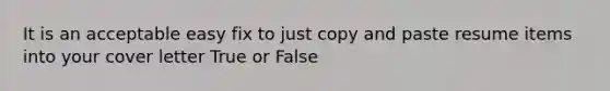 It is an acceptable easy fix to just copy and paste resume items into your cover letter True or False