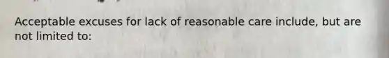 Acceptable excuses for lack of reasonable care include, but are not limited to: