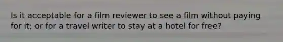 Is it acceptable for a film reviewer to see a film without paying for it; or for a travel writer to stay at a hotel for free?