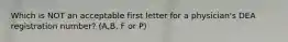 Which is NOT an acceptable first letter for a physician's DEA registration number? (A,B, F or P)