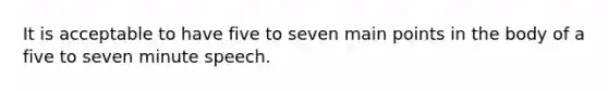 It is acceptable to have five to seven main points in the body of a five to seven minute speech.