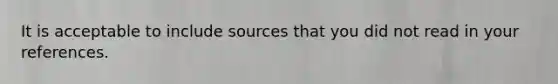 It is acceptable to include sources that you did not read in your references.