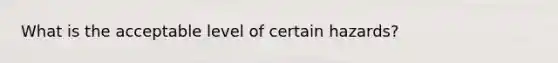 What is the acceptable level of certain hazards?