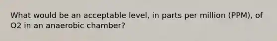 What would be an acceptable level, in parts per million (PPM), of O2 in an anaerobic chamber?