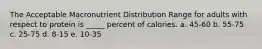 The Acceptable Macronutrient Distribution Range for adults with respect to protein is _____ percent of calories. a. 45-60 b. 55-75 c. 25-75 d. 8-15 e. 10-35