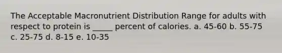 The Acceptable Macronutrient Distribution Range for adults with respect to protein is _____ percent of calories. a. 45-60 b. 55-75 c. 25-75 d. 8-15 e. 10-35