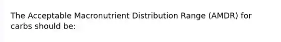 The Acceptable Macronutrient Distribution Range (AMDR) for carbs should be: