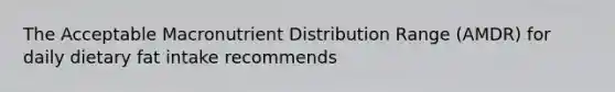 The Acceptable Macronutrient Distribution Range (AMDR) for daily dietary fat intake recommends