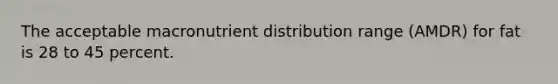 The acceptable macronutrient distribution range (AMDR) for fat is 28 to 45 percent.