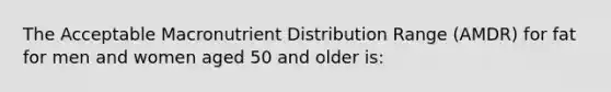 The Acceptable Macronutrient Distribution Range (AMDR) for fat for men and women aged 50 and older is: