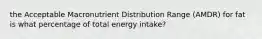 the Acceptable Macronutrient Distribution Range (AMDR) for fat is what percentage of total energy intake?