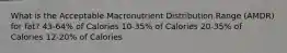 What is the Acceptable Macronutrient Distribution Range (AMDR) for fat? 43-64% of Calories 10-35% of Calories 20-35% of Calories 12-20% of Calories