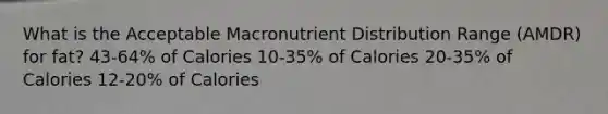 What is the Acceptable Macronutrient Distribution Range (AMDR) for fat? 43-64% of Calories 10-35% of Calories 20-35% of Calories 12-20% of Calories