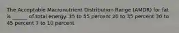 The Acceptable Macronutrient Distribution Range (AMDR) for fat is ______ of total energy. 35 to 55 percent 20 to 35 percent 30 to 45 percent 7 to 10 percent