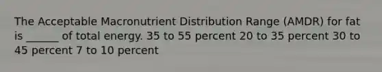 The Acceptable Macronutrient Distribution Range (AMDR) for fat is ______ of total energy. 35 to 55 percent 20 to 35 percent 30 to 45 percent 7 to 10 percent