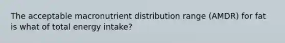 The acceptable macronutrient distribution range (AMDR) for fat is what of total energy intake?