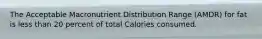 The Acceptable Macronutrient Distribution Range (AMDR) for fat is less than 20 percent of total Calories consumed.