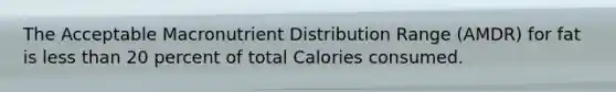 The Acceptable Macronutrient Distribution Range (AMDR) for fat is less than 20 percent of total Calories consumed.