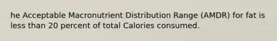 he Acceptable Macronutrient Distribution Range (AMDR) for fat is less than 20 percent of total Calories consumed.