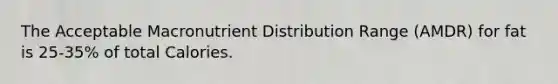 The Acceptable Macronutrient Distribution Range (AMDR) for fat is 25-35% of total Calories.