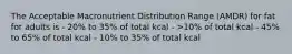 The Acceptable Macronutrient Distribution Range (AMDR) for fat for adults is - 20% to 35% of total kcal - >10% of total kcal - 45% to 65% of total kcal - 10% to 35% of total kcal