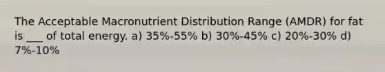 The Acceptable Macronutrient Distribution Range (AMDR) for fat is ___ of total energy. a) 35%-55% b) 30%-45% c) 20%-30% d) 7%-10%