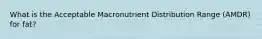 What is the Acceptable Macronutrient Distribution Range (AMDR) for fat?