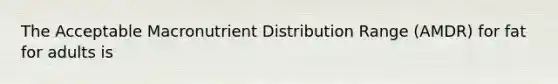 The Acceptable Macronutrient Distribution Range (AMDR) for fat for adults is