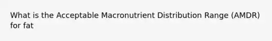 What is the Acceptable Macronutrient Distribution Range (AMDR) for fat