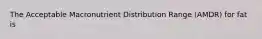 The Acceptable Macronutrient Distribution Range (AMDR) for fat is