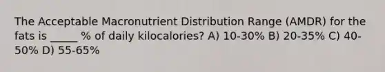 The Acceptable Macronutrient Distribution Range (AMDR) for the fats is _____ % of daily kilocalories? A) 10-30% B) 20-35% C) 40-50% D) 55-65%