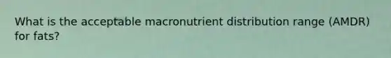 What is the acceptable macronutrient distribution range (AMDR) for fats?