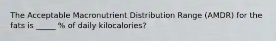 The Acceptable Macronutrient Distribution Range (AMDR) for the fats is _____ % of daily kilocalories?