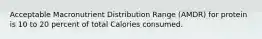 Acceptable Macronutrient Distribution Range (AMDR) for protein is 10 to 20 percent of total Calories consumed.