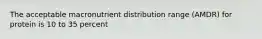 The acceptable macronutrient distribution range (AMDR) for protein is 10 to 35 percent
