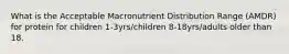 What is the Acceptable Macronutrient Distribution Range (AMDR) for protein for children 1-3yrs/children 8-18yrs/adults older than 18.