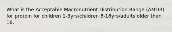 What is the Acceptable Macronutrient Distribution Range (AMDR) for protein for children 1-3yrs/children 8-18yrs/adults older than 18.