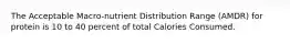 The Acceptable Macro-nutrient Distribution Range (AMDR) for protein is 10 to 40 percent of total Calories Consumed.