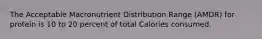 The Acceptable Macronutrient Distribution Range (AMDR) for protein is 10 to 20 percent of total Calories consumed.