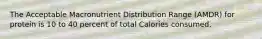 The Acceptable Macronutrient Distribution Range (AMDR) for protein is 10 to 40 percent of total Calories consumed.