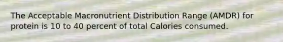 The Acceptable Macronutrient Distribution Range (AMDR) for protein is 10 to 40 percent of total Calories consumed.