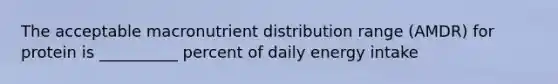 The acceptable macronutrient distribution range (AMDR) for protein is __________ percent of daily energy intake