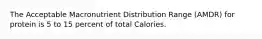 The Acceptable Macronutrient Distribution Range (AMDR) for protein is 5 to 15 percent of total Calories.