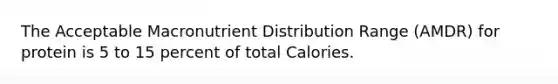 The Acceptable Macronutrient Distribution Range (AMDR) for protein is 5 to 15 percent of total Calories.