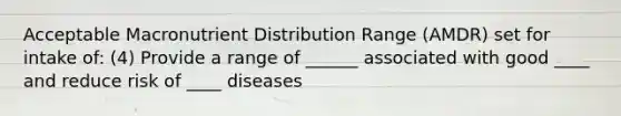 Acceptable Macronutrient Distribution Range (AMDR) set for intake of: (4) Provide a range of ______ associated with good ____ and reduce risk of ____ diseases